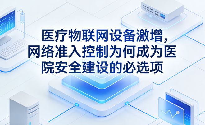 医疗物联网设备激增网络准入控制为何成为医院安全建设的必选项